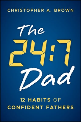 The 24:7 Dad: 12 Habits of Confident Fathers by Brown, Christopher
