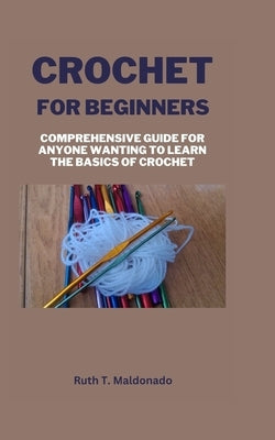 Crochet for Beginners: Comprehensive Guide for Anyone Wanting To Learn the Basics of Crochet by Maldonado, Ruth