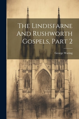 The Lindisfarne And Rushworth Gospels, Part 2 by Waring, George