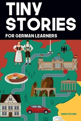 Tiny Stories for German Learners: Short Stories in German for Beginners and Intermediate Learners by Fischer, Hans