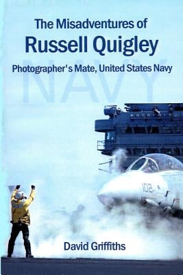 The Misadventures Of Russell Quigley: Photographer's Mate, United States Navy by Griffiths, David