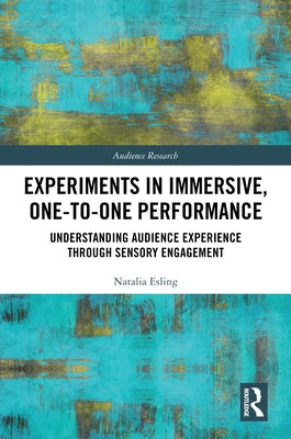 Experiments in Immersive, One-to-One Performance: Understanding Audience Experience through Sensory Engagement by Esling, Natalia