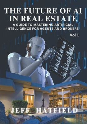 The Future of AI in Real Estate: A Guide to Mastering Artificial Intelligence for Agents and Brokers by Hatfield, Jeff