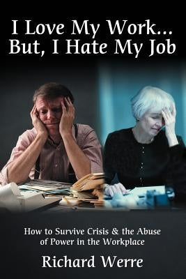 I Love My Work . . . But, I Hate My Job: How to Survive Crisis & the Abuse of Power in the Workplace by Werre, Richard