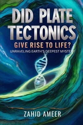 Did Plate Tectonics Give Rise to Life? Unraveling Earth's Deepest Mystery by Ameer, Zahid