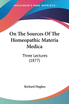 On The Sources Of The Homeopathic Materia Medica: Three Lectures (1877) by Hughes, Richard