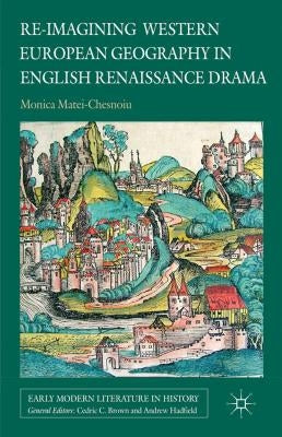 Re-Imagining Western European Geography in English Renaissance Drama by Matei-Chesnoiu, M.