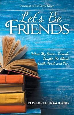 Let's Be Friends: What My Sister-Friends Taught Me About Faith, Food, and Fun by Hoagland, Elizabeth