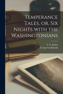 Temperance Tales, or, Six Nights With the Washingtonians by Arthur, T. S. (Timothy Shay) 1809-1885