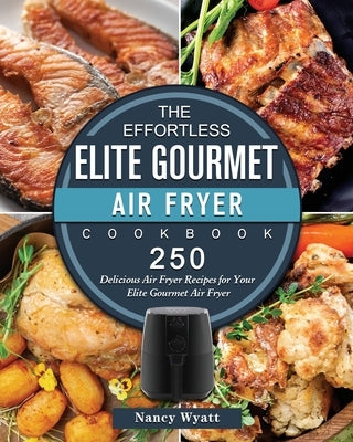 The Effortless Elite Gourmet Air Fryer Cookbook: 250 Delicious Air Fryer Recipes for Your Elite Gourmet Air Fryer by Wyatt, Nancy