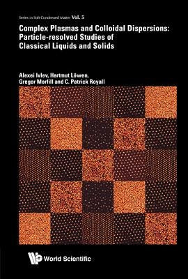 Complex Plasmas and Colloidal Dispersions: Particle-Resolved Studies of Classical Liquids and Solids by Ivlev, Alexei
