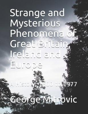 Strange and Mysterious Phenomena of Great Britain, Ireland and Europe: A History. 1800 to 1977 by Mitrovic, George