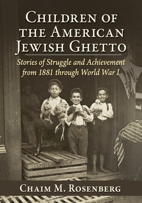 Children of the American Jewish Ghetto: Stories of Struggle and Achievement from 1881 through World War I by Rosenberg, Chaim M.