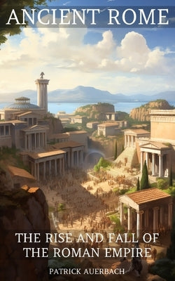 Ancient Rome: The Rise And Fall Of The Roman Empire by Auerbach, Patrick