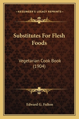 Substitutes For Flesh Foods: Vegetarian Cook Book (1904) by Fulton, Edward G.