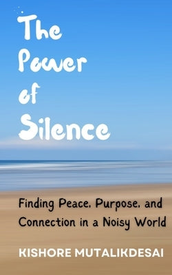 The Power of Silence: Finding Peace, Purpose, and Connection in a Noisy World by Mutalikdesai, Kishore