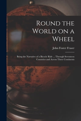 Round the World on a Wheel: Being the Narrative of a Bicycle Ride ... Through Seventeen Countries and Across Three Continents by Fraser, John Foster