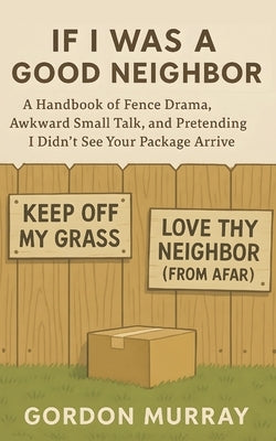 If I Was a Good Neighbor: A Hilarious and Sarcastic Neighborhood Humor Book with Funny Tips, Relatable Stories, and Real-Life Scenarios About Survivin by Murray, Gordon