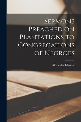 Sermons Preached on Plantations to Congregations of Negroes by Glennie, Alexander