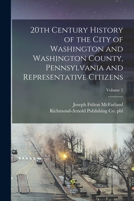 20th Century History of the City of Washington and Washington County, Pennsylvania and Representative Citizens; Volume 2 by McFarland, Joseph Fulton