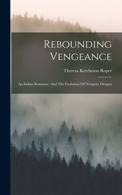 Rebounding Vengeance: An Indian Romance, And The Evolution Of Newport, Oregon by Roper, Theresa Ketcheson