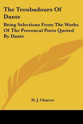 The Troubadours Of Dante: Being Selections From The Works Of The Provencal Poets Quoted By Dante by Chaytor, H. J.