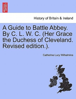 A Guide to Battle Abbey. by C. L. W. C. (Her Grace the Duchess of Cleveland. Revised Edition.). by Wilhelmina, Catherine Lucy