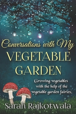Conversations With My Vegetable Garden: Growing Vegetables With The Help Of The Vegetable Garden Fairies by Rajkotwala, Sarah