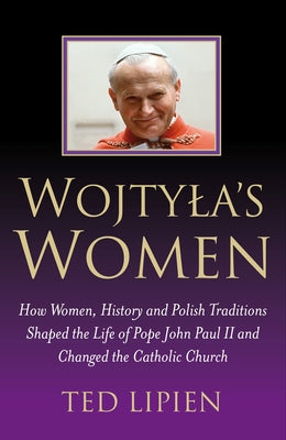 Wojtyla's Women: How They Shaped the Life of Pope John Paul II and Changed the Catholic Church by Lipien, Ted