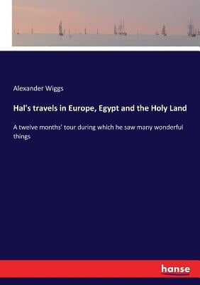 Hal's travels in Europe, Egypt and the Holy Land: A twelve months' tour during which he saw many wonderful things by Wiggs, Alexander