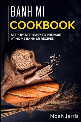 Banh Mi Cookbook: Step-by-step easy to prepare at home Banh Mi recipes by Jerris, Noah