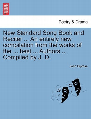 New Standard Song Book and Reciter ... an Entirely New Compilation from the Works of the ... Best ... Authors ... Compiled by J. D. by Diprose, John