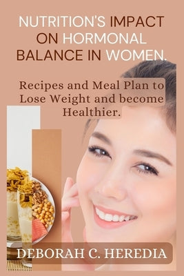 Nutrition's Impact on Hormonal Balance in Women.: Recipes And Meal Plan To Lose Weight And Become Healthier. by Heredia, Deborah C.