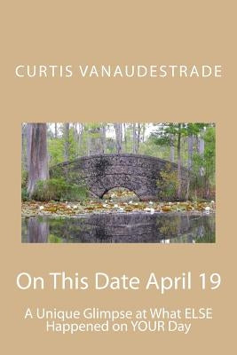 On This Date April 19: A Unique Glimpse at What ELSE Happened on YOUR Day by Vanaudestrade, Curtis
