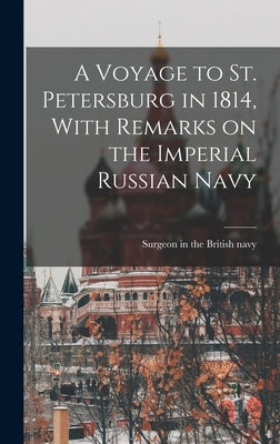 A Voyage to St. Petersburg in 1814, With Remarks on the Imperial Russian Navy by Surgeon in the British Navy
