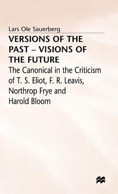 Versions of the Past -- Visions of the Future: The Canonical in the Criticism of T. S. Eliot, F. R. Leavis, Northrop Frye and Harold Bloom by Sauerberg, Lars Ole