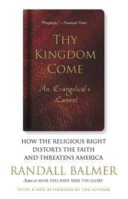 Thy Kingdom Come: How the Religious Right Distorts Faith and Threatens America; An Evangelical's Lament by Balmer, Randall
