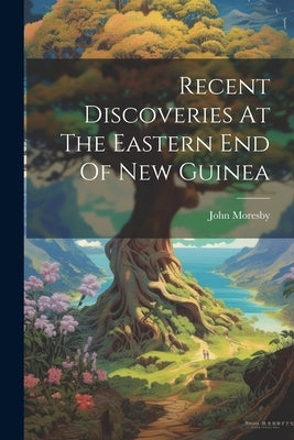 Recent Discoveries At The Eastern End Of New Guinea by Moresby, John