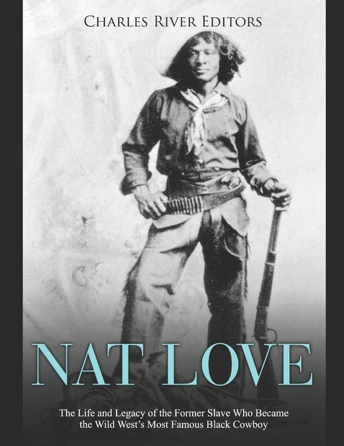 Nat Love: The Life and Legacy of the Former Slave Who Became the Wild West's Most Famous Black Cowboy by Charles River