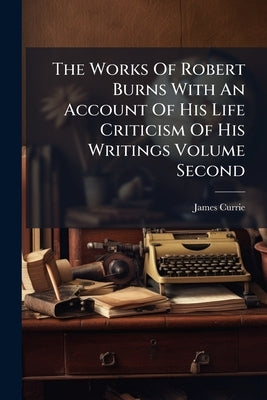 The Works Of Robert Burns With An Account Of His Life Criticism Of His Writings Volume Second by Currie, James