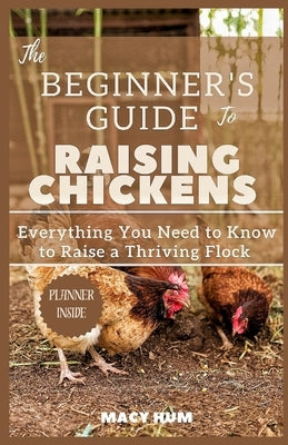 The Beginner's Guide to Raising Chickens: Everything You Need to Know to Raise a Thriving Flock by Hum, Macy