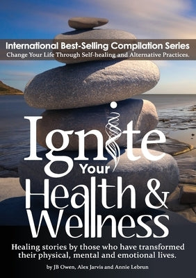Ignite Your Health and Wellness: Healing stories by those who have transformed their physical, mental and emotional lives by Owen, Jb