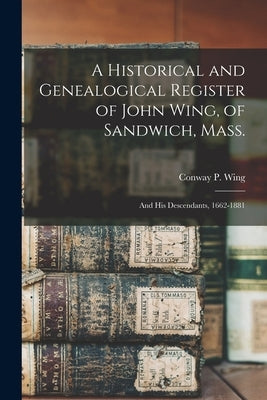 A Historical and Genealogical Register of John Wing, of Sandwich, Mass.: and His Descendants, 1662-1881 by Wing, Conway P. (Conway Phelps) 1809