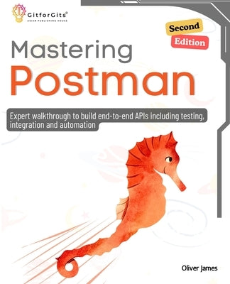 Mastering Postman, Second Edition: Expert walkthrough to build end-to-end APIs including testing, integration and automation by James, Oliver