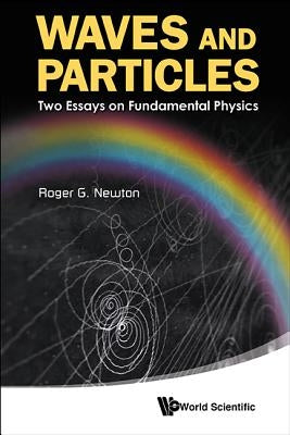 Waves and Particles: Two Essays on Fundamental Physics by Newton, Roger G.