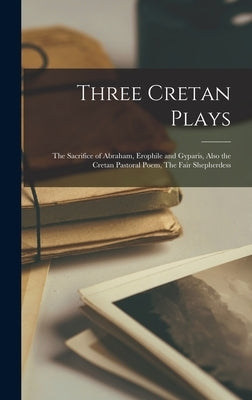 Three Cretan Plays: The Sacrifice of Abraham, Erophile and Gyparis, Also the Cretan Pastoral Poem, The Fair Shepherdess by Anonymous