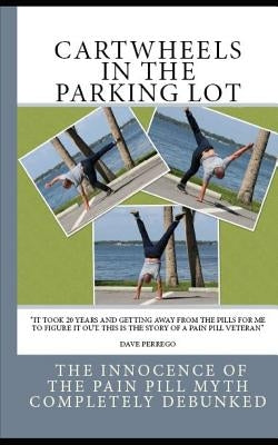 Cartwheels In The Parking Lot: The Innocence of the Pain Pill Myth Completely Debunked by Perrego, Dave