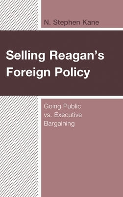 Selling Reagan's Foreign Policy: Going Public vs. Executive Bargaining by Kane, N. Stephen