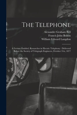 The Telephone: A Lecture Entitled, Researches in Electric Telephony: Delivered Before the Society of Telegraph Engineers, October 31st, 1877 by Langdon, William Edward