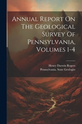 Annual Report On The Geological Survey Of Pennsylvania, Volumes 1-4 by Pennsylvania State Geologist (1836-1